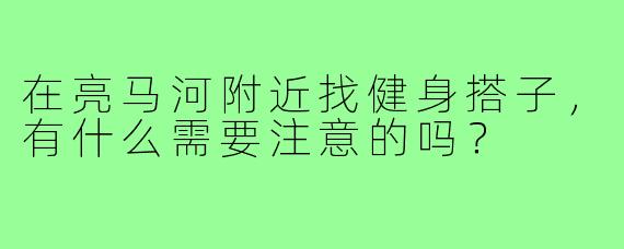 在亮马河附近找健身搭子,有什么需要注意的吗?