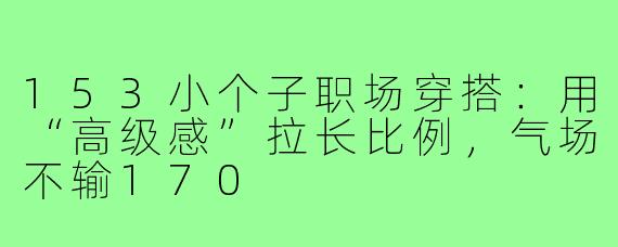153小个子职场穿搭:用“高级感”拉长比例,气场不输170