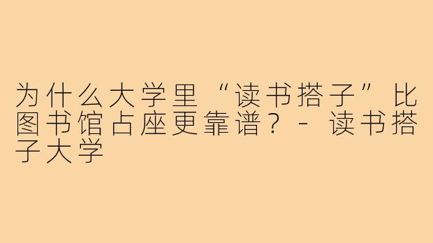 为什么大学里“读书搭子”比图书馆占座更靠谱?-读书搭子大学
