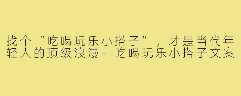 找个“吃喝玩乐小搭子”,才是当代年轻人的顶级浪漫-吃喝玩乐小搭子文案