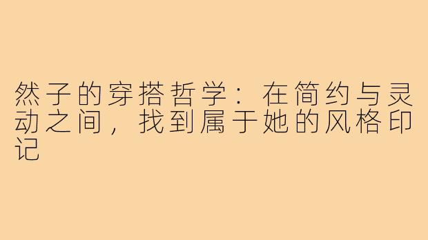 然子的穿搭哲学:在简约与灵动之间,找到属于她的风格印记