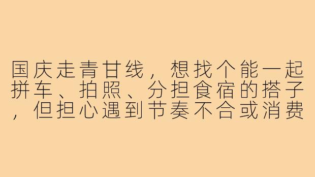 国庆走青甘线,想找个能一起拼车、拍照、分担食宿的搭子,但担心遇到节奏不合或消费习惯不同的人,怎么提前筛选靠谱的搭子?-国庆青甘线搭子