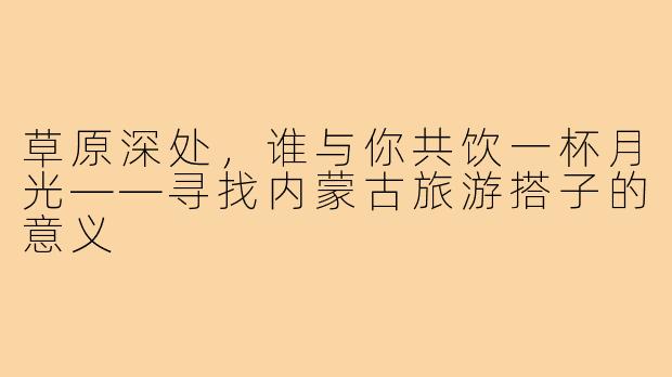 草原深处，谁与你共饮一杯月光——寻找内蒙古旅游搭子的意义