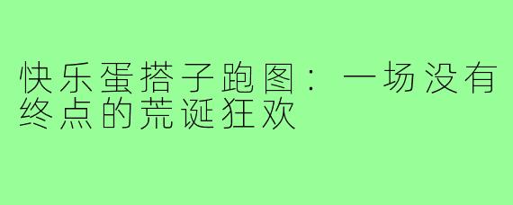 快乐蛋搭子跑图:一场没有终点的荒诞狂欢