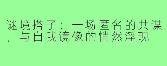 谜境搭子:一场匿名的共谋,与自我镜像的悄然浮现