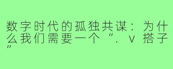 数字时代的孤独共谋：为什么我们需要一个“.v搭子”