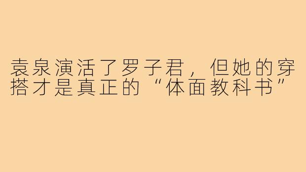 袁泉演活了罗子君，但她的穿搭才是真正的“体面教科书”