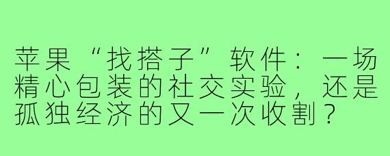 苹果“找搭子”软件：一场精心包装的社交实验，还是孤独经济的又一次收割？
