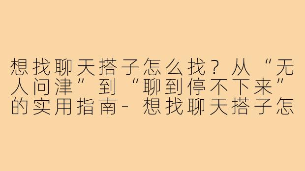 想找聊天搭子怎么找?从“无人问津”到“聊到停不下来”的实用指南-想找聊天搭子怎么找