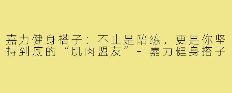 嘉力健身搭子：不止是陪练，更是你坚持到底的“肌肉盟友”-嘉力健身搭子