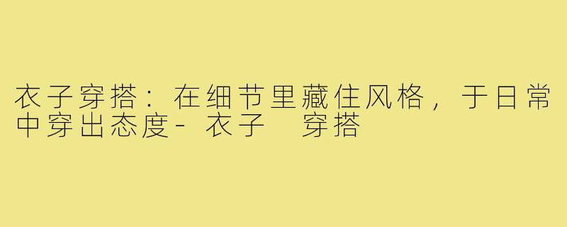 衣子穿搭:在细节里藏住风格,于日常中穿出态度-衣子 穿搭