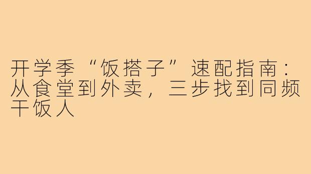 开学季“饭搭子”速配指南:从食堂到外卖,三步找到同频干饭人