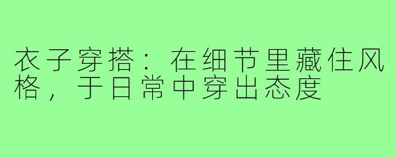 衣子穿搭:在细节里藏住风格,于日常中穿出态度