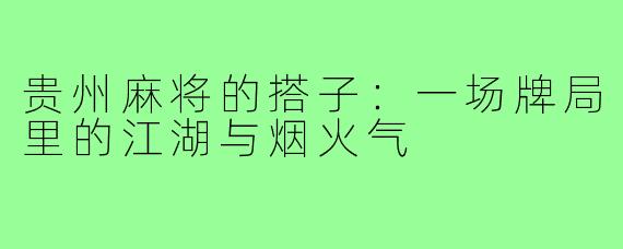 贵州麻将的搭子:一场牌局里的江湖与烟火气