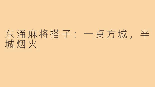 东涌麻将搭子:一桌方城,半城烟火