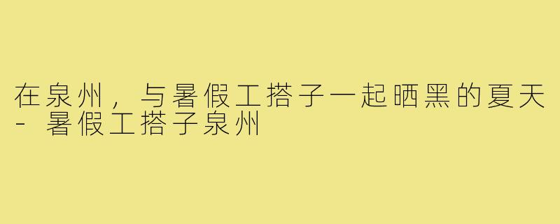 在泉州,与暑假工搭子一起晒黑的夏天-暑假工搭子泉州