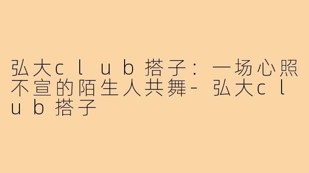 弘大club搭子:一场心照不宣的陌生人共舞-弘大club搭子