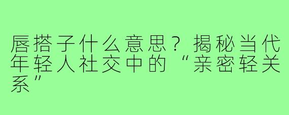 唇搭子什么意思?揭秘当代年轻人社交中的“亲密轻关系”