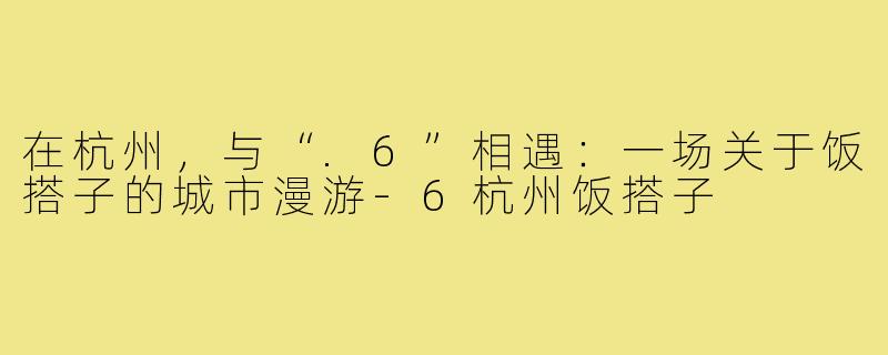 在杭州,与“.6”相遇:一场关于饭搭子的城市漫游-6杭州饭搭子