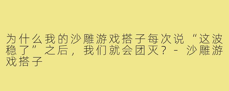 为什么我的沙雕游戏搭子每次说“这波稳了”之后，我们就会团灭？-沙雕游戏搭子