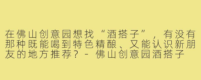 在佛山创意园想找“酒搭子”,有没有那种既能喝到特色精酿、又能认识新朋友的地方推荐?-佛山创意园酒搭子