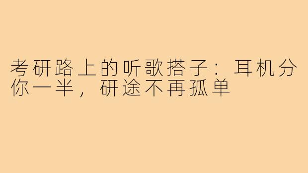 考研路上的听歌搭子:耳机分你一半,研途不再孤单