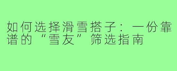 如何选择滑雪搭子:一份靠谱的“雪友”筛选指南