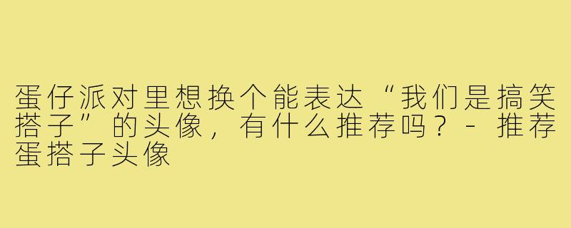 蛋仔派对里想换个能表达“我们是搞笑搭子”的头像，有什么推荐吗？-推荐蛋搭子头像
