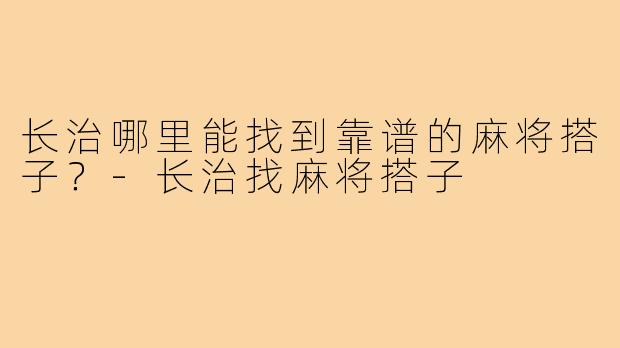 长治哪里能找到靠谱的麻将搭子?-长治找麻将搭子