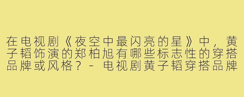 在电视剧《夜空中最闪亮的星》中,黄子韬饰演的郑柏旭有哪些标志性的穿搭品牌或风格?-电视剧黄子韬穿搭品牌