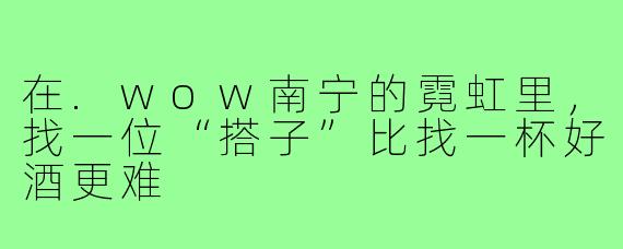在.wow南宁的霓虹里，找一位“搭子”比找一杯好酒更难