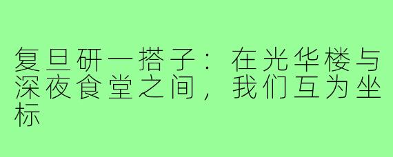 复旦研一搭子:在光华楼与深夜食堂之间,我们互为坐标
