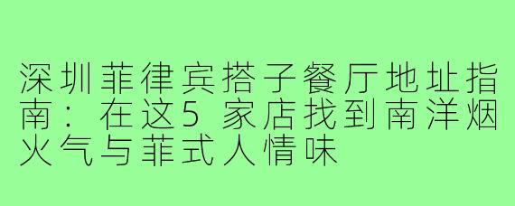 深圳菲律宾搭子餐厅地址指南：在这5家店找到南洋烟火气与菲式人情味