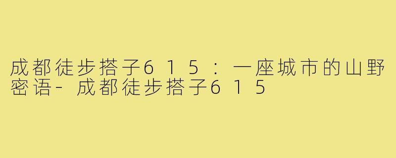 成都徒步搭子615:一座城市的山野密语-成都徒步搭子615