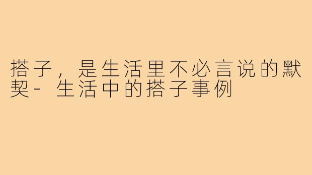 搭子,是生活里不必言说的默契-生活中的搭子事例