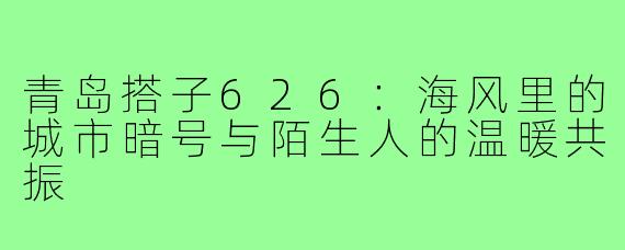 青岛搭子626：海风里的城市暗号与陌生人的温暖共振