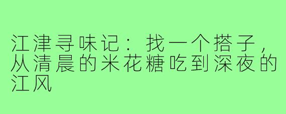 江津寻味记：找一个搭子，从清晨的米花糖吃到深夜的江风
