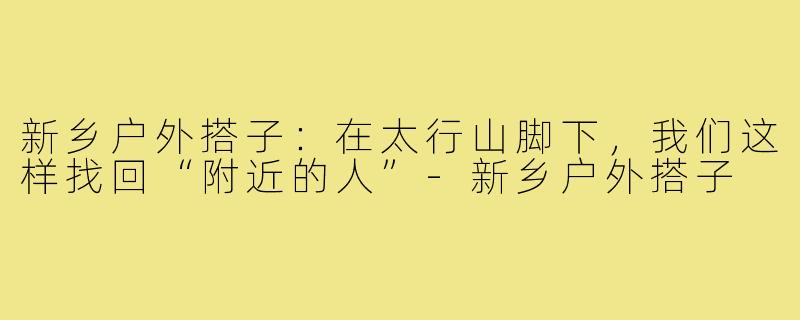 新乡户外搭子:在太行山脚下,我们这样找回“附近的人”-新乡户外搭子