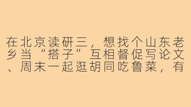 在北京读研三，想找个山东老乡当“搭子”互相督促写论文、周末一起逛胡同吃鲁菜，有什么推荐的渠道或方式吗？