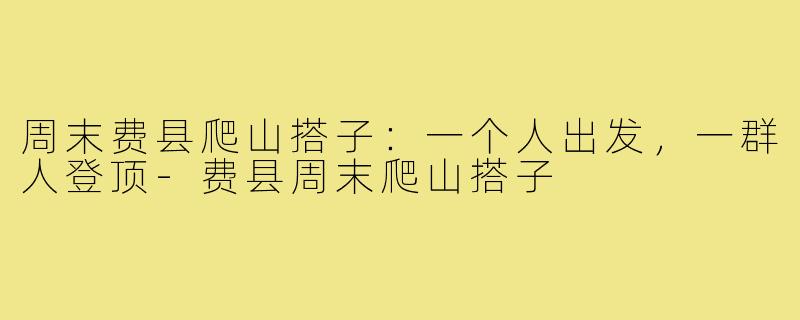 周末费县爬山搭子:一个人出发,一群人登顶-费县周末爬山搭子