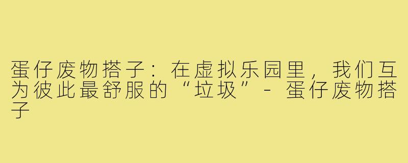 蛋仔废物搭子:在虚拟乐园里,我们互为彼此最舒服的“垃圾”-蛋仔废物搭子