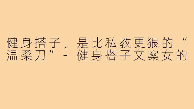 健身搭子，是比私教更狠的“温柔刀”-健身搭子文案女的