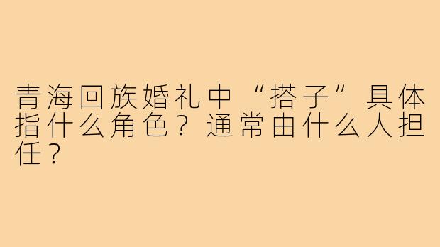 青海回族婚礼中“搭子”具体指什么角色?通常由什么人担任?
