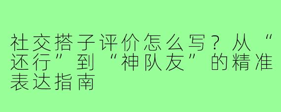 社交搭子评价怎么写?从“还行”到“神队友”的精准表达指南