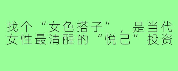 找个“女色搭子”,是当代女性最清醒的“悦己”投资
