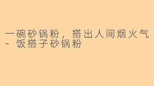 一碗砂锅粉，搭出人间烟火气-饭搭子砂锅粉