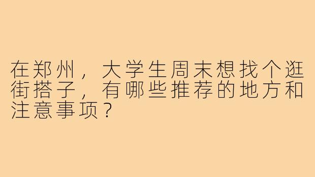 在郑州,大学生周末想找个逛街搭子,有哪些推荐的地方和注意事项?
