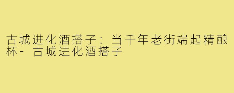 古城进化酒搭子:当千年老街端起精酿杯-古城进化酒搭子