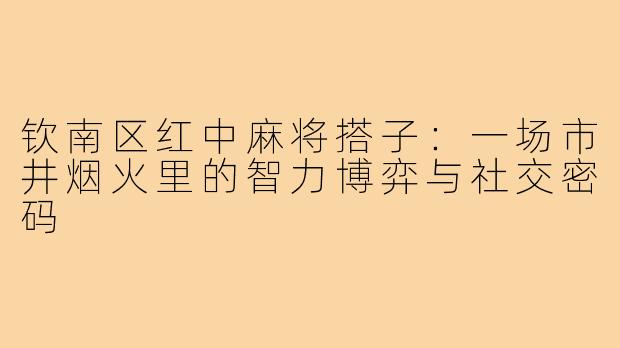 钦南区红中麻将搭子:一场市井烟火里的智力博弈与社交密码