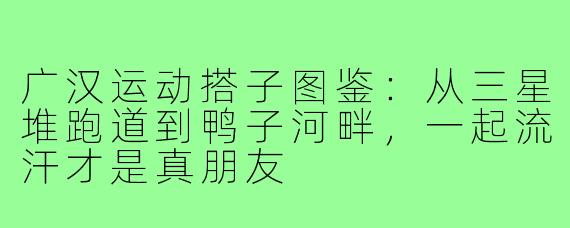 广汉运动搭子图鉴：从三星堆跑道到鸭子河畔，一起流汗才是真朋友
